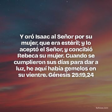 Y oró Isaac al Señor por su mujer, que era estéril; y lo aceptó el Señor, y concibió Rebeca su mujer. Cuando se cumplieron sus días para dar a luz, he aquí había gemelos en su vientre. Génesis 25:19,24