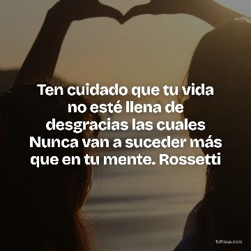 Ten cuidado que tu vida no esté llena de desgracias las cuales Nunca van a suceder más que en tu mente. Rossetti