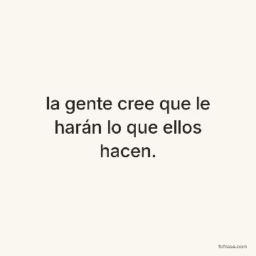 la gente cree que le harán lo que ellos hacen.