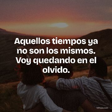 Aquellos tiempos ya no son los mismos. Voy quedando en el olvido.