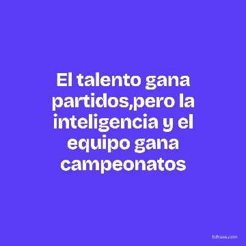 El talento gana partidos,pero la inteligencia y el equipo gana campeonatos