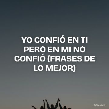 YO CONFIÓ EN TI PERO EN MI NO CONFIÓ (FRASES DE LO MEJOR)
