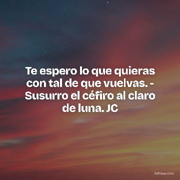 Te espero lo que quieras con tal de que vuelvas. - Susurro el céfiro al claro de luna. JC