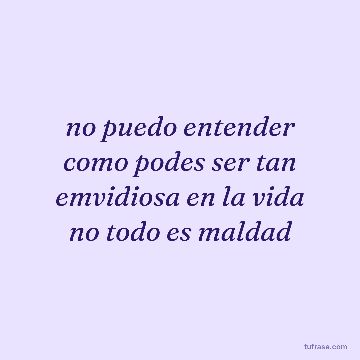 no puedo entender como podes ser tan emvidiosa en la vida no todo es maldad