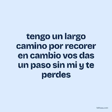 tengo un largo camino por recorer en cambio vos das un paso sin mi y te perdes