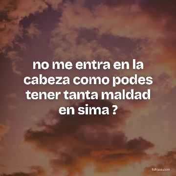 no me entra en la cabeza como podes tener tanta maldad en sima ?