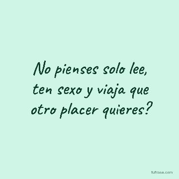 No pienses solo lee, ten sexo y viaja que otro placer quieres?