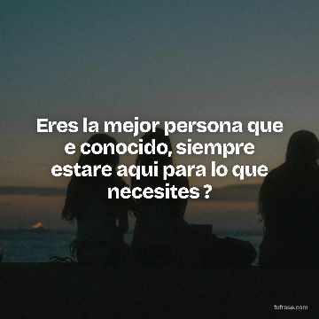 Eres la mejor persona que e conocido, siempre estare aqui para lo que necesites ?