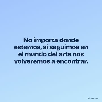 No importa donde estemos, si seguimos en el mundo del arte nos volveremos a encontrar.