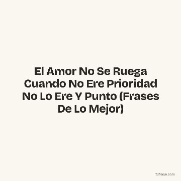 El Amor No Se Ruega Cuando No Ere Prioridad No Lo Ere Y Punto (Frases De Lo Mejor)