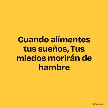 Cuando alimentes tus sueños, Tus miedos morirán de hambre