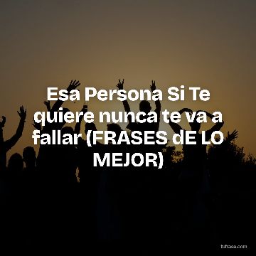Esa Persona Si Te quiere nunca te va a fallar (FRASES dE LO MEJOR)