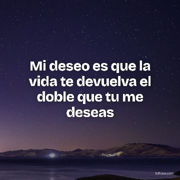 Mi deseo es que la vida te devuelva el doble que tu me deseas