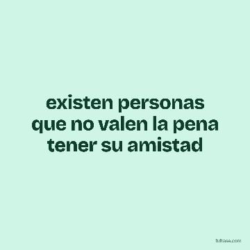existen personas que no valen la pena tener su amistad