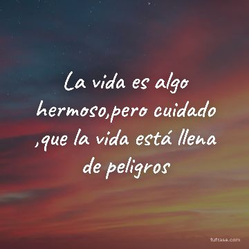 La vida es algo hermoso,pero cuidado ,que la vida está llena de peligros