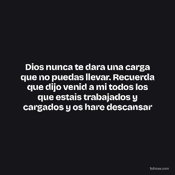 Dios nunca te dara una carga que no puedas llevar. Recuerda que dijo venid a mi todos los que estais trabajados y cargados y os hare descansar