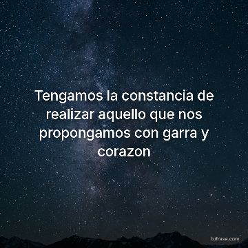 Tengamos la constancia de realizar aquello que nos propongamos con garra y corazon