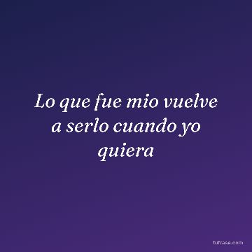 Lo que fue mio vuelve a serlo cuando yo quiera