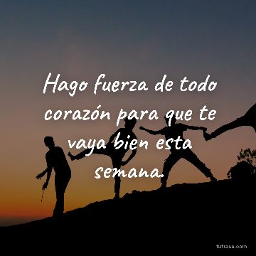 Hago fuerza de todo corazón para que te vaya bien esta semana.