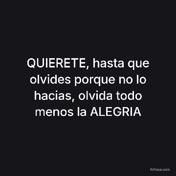 QUIERETE, hasta que olvides porque no lo hacias, olvida todo menos la ALEGRIA
