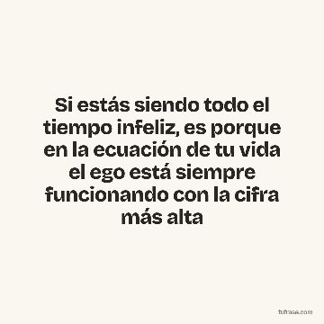 Si estás siendo todo el tiempo infeliz, es porque en la ecuación de tu vida el ego está siempre funcionando con la cifra más alta
