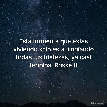 Esta tormenta que estas viviendo sólo esta limpiando todas tus tristezas, ya casi termina. Rossetti