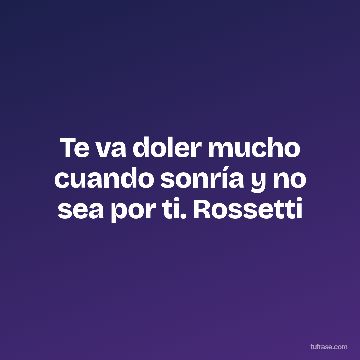 Te va doler mucho cuando sonría y no sea por ti. Rossetti