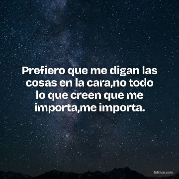 Prefiero que me digan las cosas en la cara,no todo lo que creen que me importa,me importa.