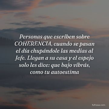 Personas que escriben sobre COHERENCIA, cuando se pasan el día chupándole las medias al Jefe. Llegan a su casa y el espejo solo les dice: que bajo vibrás, como tu autoestima