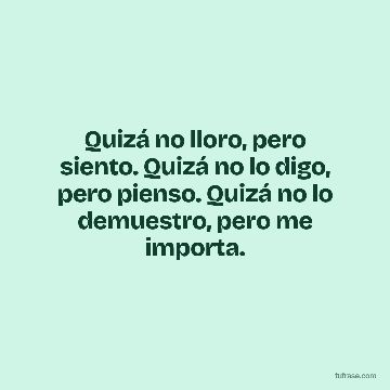 Quizá no lloro, pero siento. Quizá no lo digo, pero pienso. Quizá no lo demuestro, pero me importa.