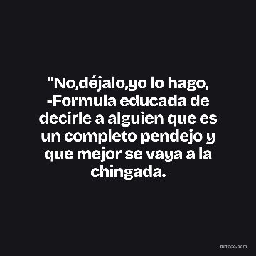 "No,déjalo,yo lo hago, -Formula educada de decirle a alguien que es un completo pendejo y que mejor se vaya a la chingada.