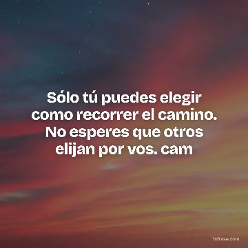Sólo tú puedes elegir como recorrer el camino. No esperes que otros elijan por vos. cam