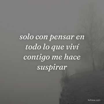 solo con pensar en todo lo que viví contigo me hace suspirar