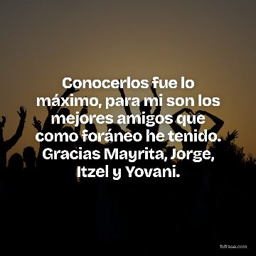 Conocerlos fue lo máximo, para mi son los mejores amigos que como foráneo he tenido. Gracias Mayrita, Jorge, Itzel y Yovani.