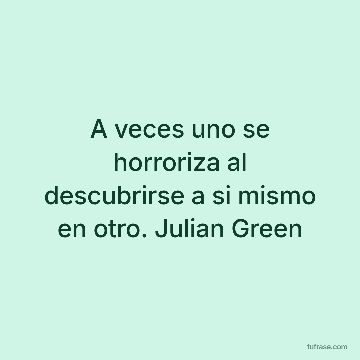 A veces uno se horroriza al descubrirse a si mismo en otro. Julian Green