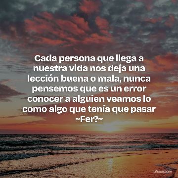 Cada persona que llega a nuestra vida nos deja una lección buena o mala, nunca pensemos que es un error conocer a alguien veamos lo como algo que tenía que pasar ~Fer?~