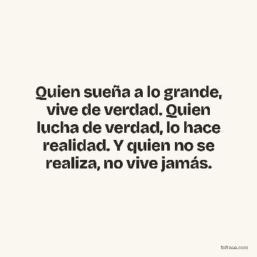 Quien sueña a lo grande, vive de verdad. Quien lucha de verdad, lo hace realidad. Y quien no se realiza, no vive jamás.