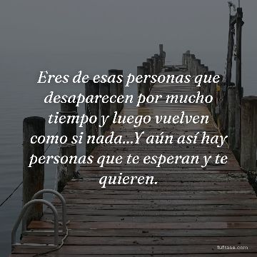 Eres de esas personas que desaparecen por mucho tiempo y luego vuelven como si nada...Y aún así hay personas que te esperan y te quieren.