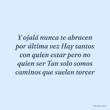 Y ojalá nunca te abracen por última vez Hay tantos con quien estar pero no quien ser Tan solo somos caminos que suelen torcer