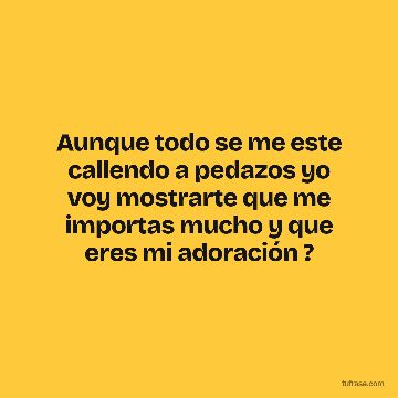 Aunque todo se me este callendo a pedazos yo voy mostrarte que me importas mucho y que eres mi adoración ?