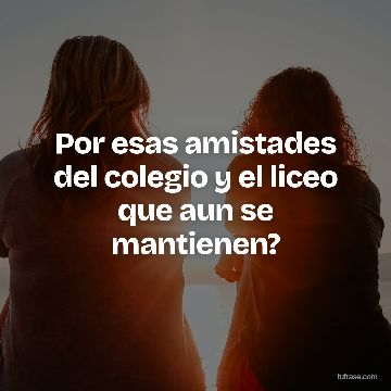 Por esas amistades del colegio y el liceo que aun se mantienen?