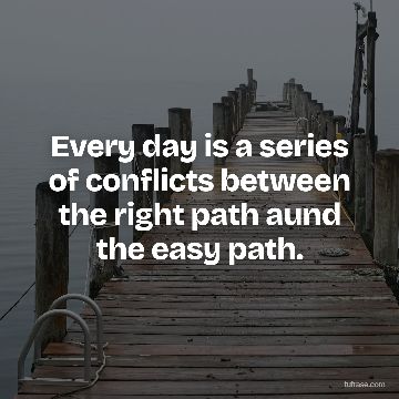 Every day is a series of conflicts between the right path aund the easy path.