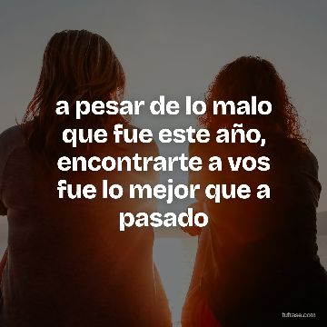 a pesar de lo malo que fue este año, encontrarte a vos fue lo mejor que a pasado