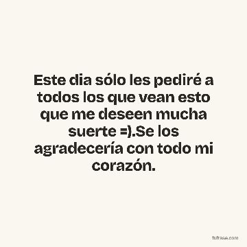 Este dia sólo les pediré a todos los que vean esto que me deseen mucha suerte =).Se los agradecería con todo mi corazón.