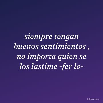 siempre tengan buenos sentimientos , no importa quien se los lastime -fer lo-