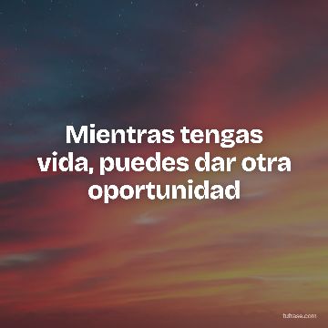 Mientras tengas vida, puedes dar otra oportunidad