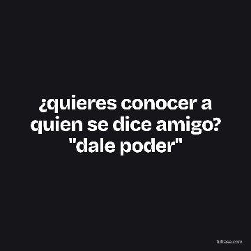 ¿quieres conocer a quien se dice amigo? "dale poder"