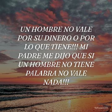 UN HOMBRE NO VALE POR SU DINERO O POR LO QUE TIENE!!! MI PADRE ME DIJO QUE SI UN HOMBRE NO TIENE PALABRA NO VALE NADA!!!