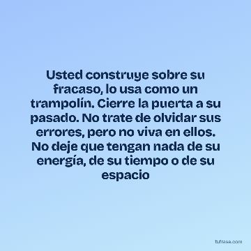 Usted construye sobre su fracaso, lo usa como un trampolín. Cierre la puerta a su pasado. No trate de olvidar sus errores, pero no viva en ellos. No deje que tengan nada de su energía, de su tiempo o de su espacio