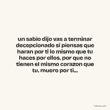 un sabio dijo vas a terminar decepcionado si piensas que haran por ti lo mismo que tu haces por ellos. por que no tienen el mismo corazon que tu. muero por ti...